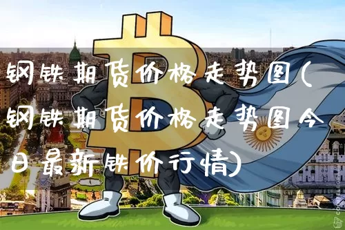 钢铁期货价格走势图(钢铁期货价格走势图今日最新铁价行情)_https://www.erdeww.com_期货知识_第1张
