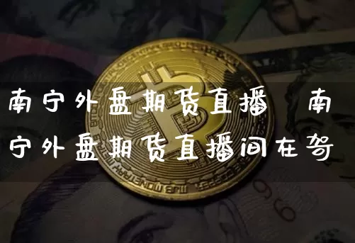 南宁外盘期货直播闿南宁外盘期货直播间在哿_https://www.erdeww.com_期货_第1张