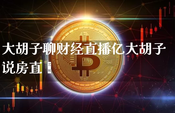 大胡子聊财经直播亿大胡子说房直撿_https://www.erdeww.com_期货资讯_第1张