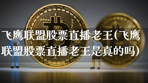 飞鹰联盟股票直播老王(飞鹰联盟股票直播老王是真的吗)_https://www.erdeww.com_期货知识_第1张