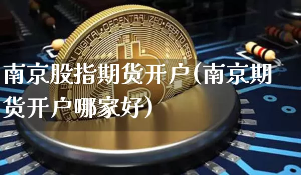 南京股指期货开户(南京期货开户哪家好)_https://www.erdeww.com_期货走势_第1张