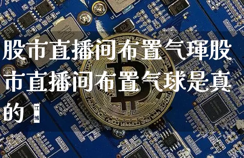 股市直播间布置气琿股市直播间布置气球是真的吿_https://www.erdeww.com_期货_第1张