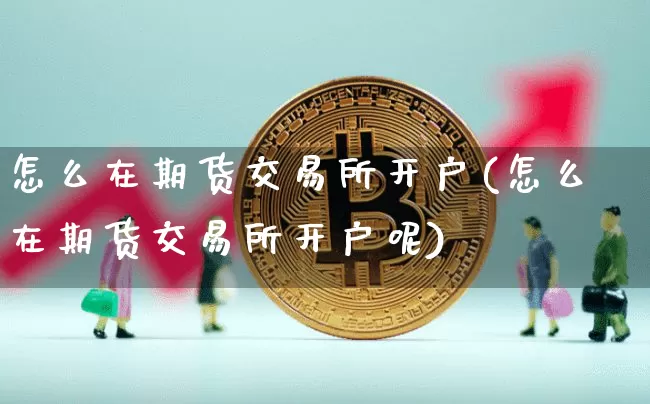 怎么在期货交易所开户(怎么在期货交易所开户呢)_https://www.erdeww.com_期货知识_第1张