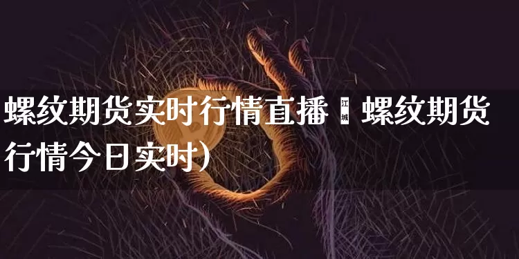 螺纹期货实时行情直播闿螺纹期货行情今日实时)_https://www.erdeww.com_期货_第1张