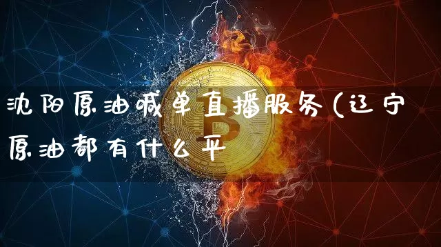沈阳原油喊单直播服务(辽宁原油都有什么平叿_https://www.erdeww.com_期货知识_第1张