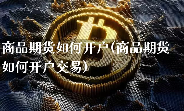 商品期货如何开户(商品期货如何开户交易)_https://www.erdeww.com_期货知识_第1张