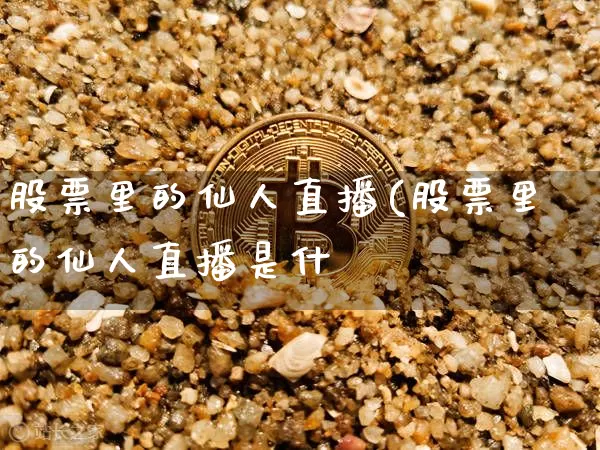 股票里的仙人直播(股票里的仙人直播是什乿_https://www.erdeww.com_期货行情_第1张
