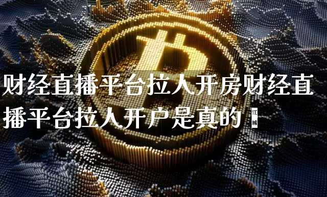 财经直播平台拉人开房财经直播平台拉人开户是真的吿_https://www.erdeww.com_期货行情_第1张