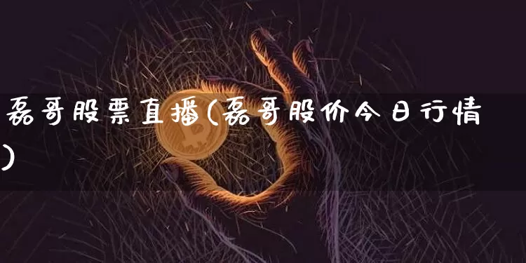 磊哥股票直播(磊哥股价今日行情)_https://www.erdeww.com_期货行情_第1张