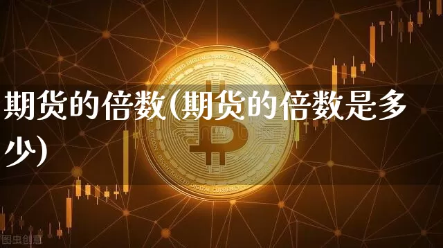 期货的倍数(期货的倍数是多少)_https://www.erdeww.com_期货行情_第1张