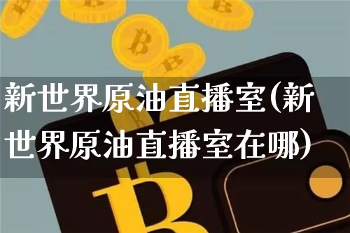 新世界原油直播室(新世界原油直播室在哪)_https://www.erdeww.com_期货行情_第1张