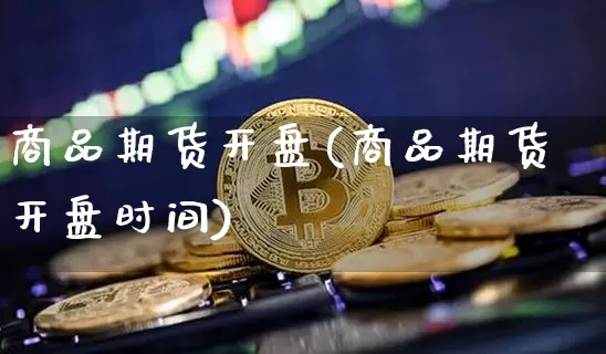 商品期货开盘(商品期货开盘时间)_https://www.erdeww.com_期货知识_第1张