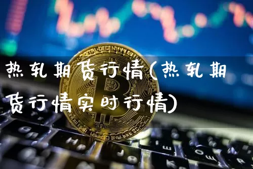 热轧期货行情(热轧期货行情实时行情)_https://www.erdeww.com_期货行情_第1张