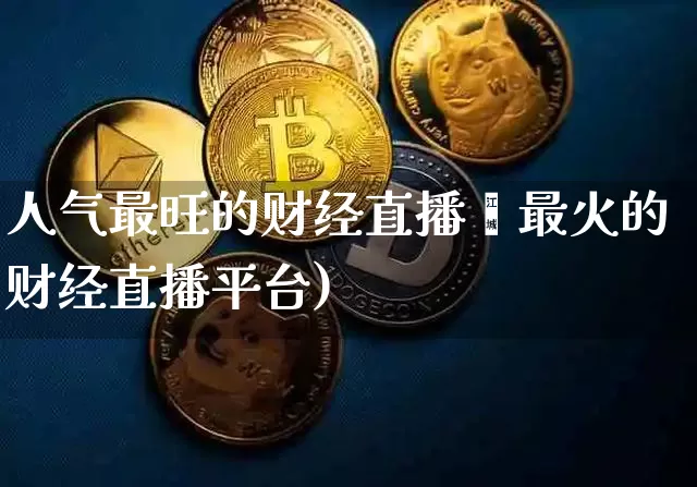 人气最旺的财经直播闿最火的财经直播平台)_https://www.erdeww.com_期货行情_第1张