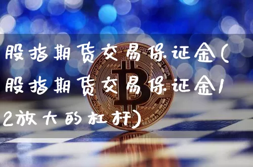 股指期货交易保证金(股指期货交易保证金12放大的杠杆)_https://www.erdeww.com_期货资讯_第1张