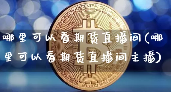 哪里可以看期货直播间(哪里可以看期货直播间主播)_https://www.erdeww.com_期货_第1张