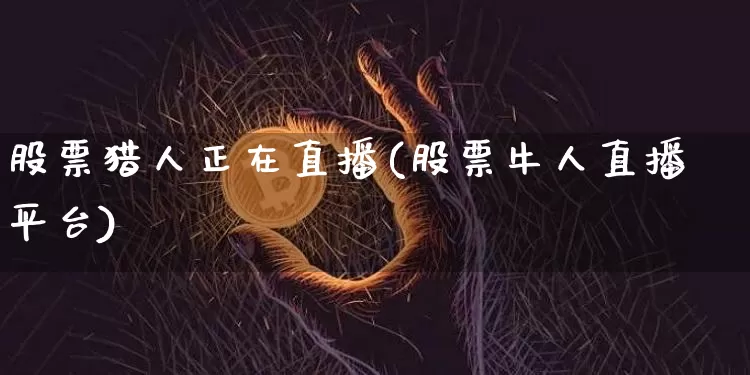 股票猎人正在直播(股票牛人直播平台)_https://www.erdeww.com_期货行情_第1张