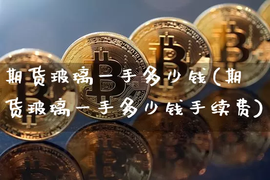 期货玻璃一手多少钱(期货玻璃一手多少钱手续费)_https://www.erdeww.com_期货行情_第1张