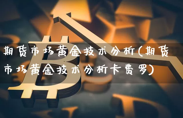 期货市场黄金技术分析(期货市场黄金技术分析卡费罗)_https://www.erdeww.com_期货_第1张
