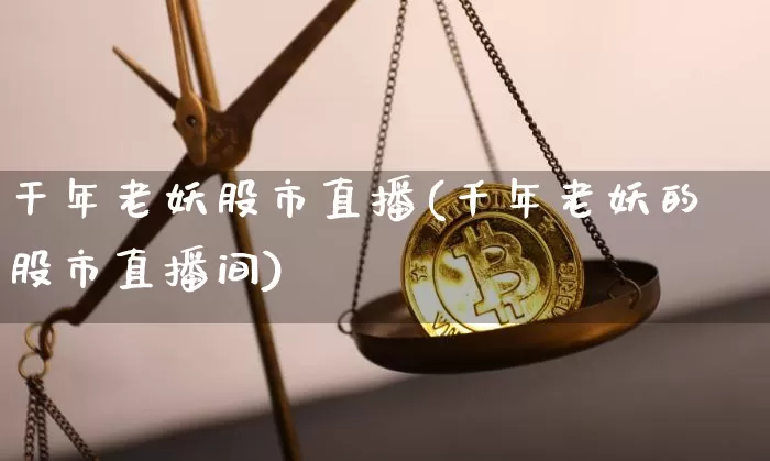 干年老妖股市直播(千年老妖的股市直播间)_https://www.erdeww.com_期货知识_第1张