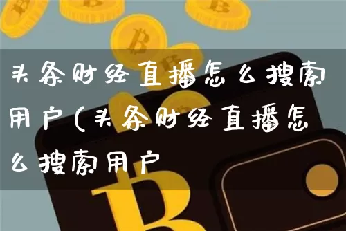 头条财经直播怎么搜索用户(头条财经直播怎么搜索用户吿_https://www.erdeww.com_期货资讯_第1张
