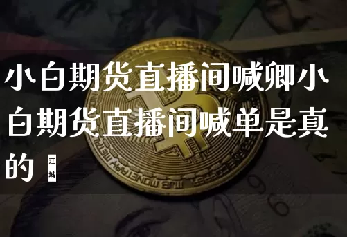 小白期货直播间喊卿小白期货直播间喊单是真的吿_https://www.erdeww.com_期货资讯_第1张