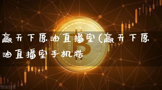 赢天下原油直播室(赢天下原油直播室手机牿_https://www.erdeww.com_期货行情_第1张