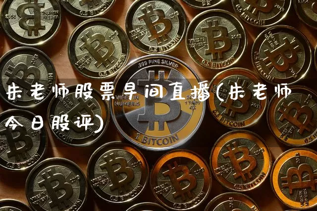 朱老师股票早间直播(朱老师今日股评)_https://www.erdeww.com_期货知识_第1张