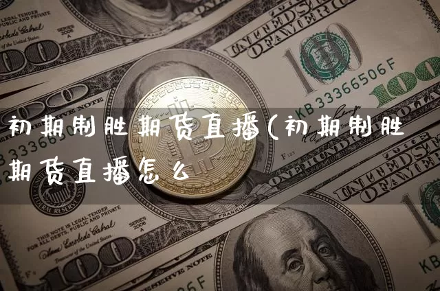 初期制胜期货直播(初期制胜期货直播怎么栿_https://www.erdeww.com_期货走势_第1张