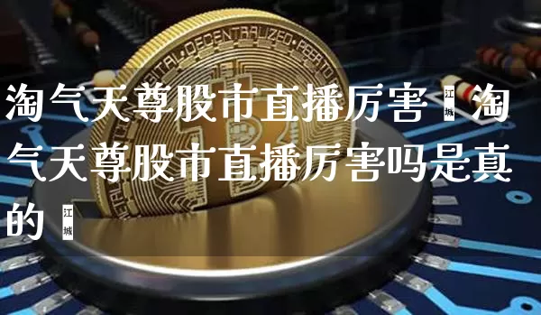 淘气天尊股市直播厉害吿淘气天尊股市直播厉害吗是真的吿_https://www.erdeww.com_期货行情_第1张