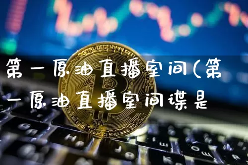 第一原油直播室间(第一原油直播室间谍是谿_https://www.erdeww.com_期货_第1张