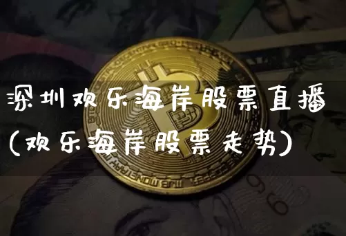 深圳欢乐海岸股票直播(欢乐海岸股票走势)_https://www.erdeww.com_期货走势_第1张