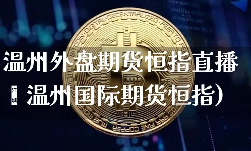 温州外盘期货恒指直播闿温州国际期货恒指)_https://www.erdeww.com_期货_第1张