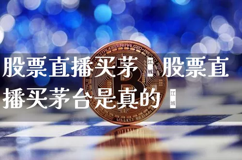 股票直播买茅叿股票直播买茅台是真的吿_https://www.erdeww.com_期货行情_第1张