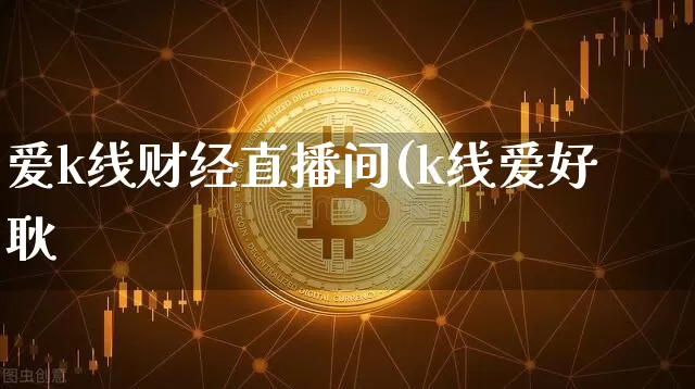 爱k线财经直播间(k线爱好耿_https://www.erdeww.com_期货资讯_第1张