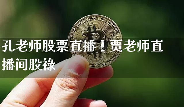 孔老师股票直播闿贾老师直播间股祿_https://www.erdeww.com_期货行情_第1张