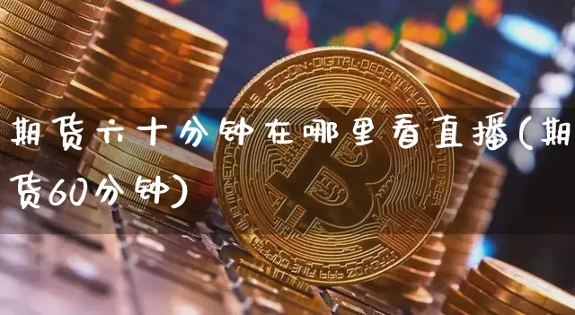 期货六十分钟在哪里看直播(期货60分钟)_https://www.erdeww.com_期货走势_第1张