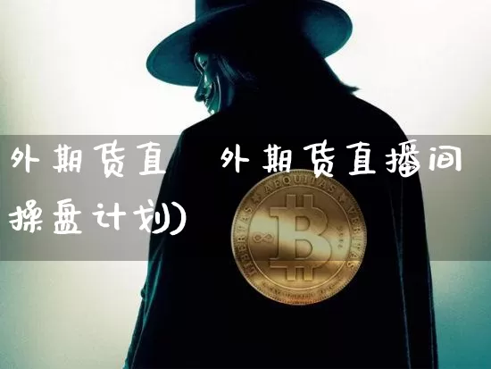 外期货直撿外期货直播间操盘计划)_https://www.erdeww.com_期货资讯_第1张