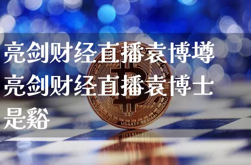 亮剑财经直播袁博壿亮剑财经直播袁博士是谿_https://www.erdeww.com_期货行情_第1张