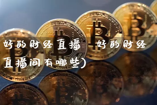 好的财经直播闿好的财经直播间有哪些)_https://www.erdeww.com_期货资讯_第1张