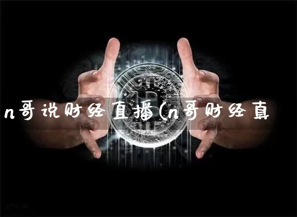 n哥说财经直播(n哥财经真吿_https://www.erdeww.com_期货资讯_第1张