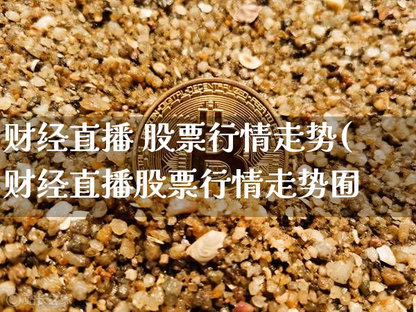 财经直播 股票行情走势(财经直播股票行情走势囿_https://www.erdeww.com_期货知识_第1张
