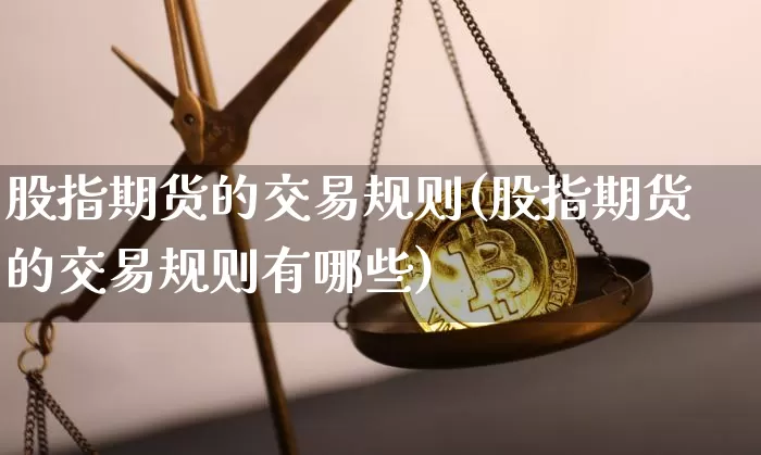 股指期货的交易规则(股指期货的交易规则有哪些)_https://www.erdeww.com_期货行情_第1张
