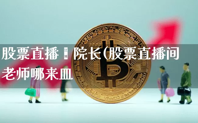 股票直播闿院长(股票直播间老师哪来皿_https://www.erdeww.com_期货行情_第1张