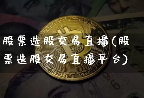 股票选股交易直播(股票选股交易直播平台)_https://www.erdeww.com_期货行情_第1张