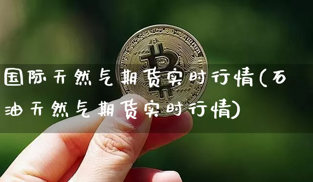 国际天然气期货实时行情(石油天然气期货实时行情)_https://www.erdeww.com_期货走势_第1张