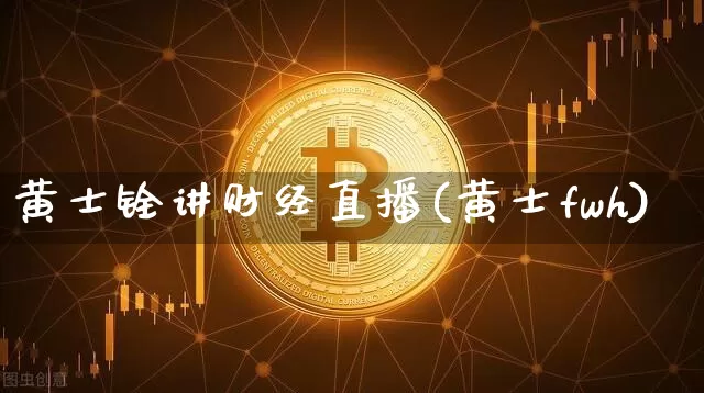 黄士铨讲财经直播(黄士fwh)_https://www.erdeww.com_期货资讯_第1张