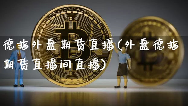 德指外盘期货直播(外盘德指期货直播间直播)_https://www.erdeww.com_期货走势_第1张
