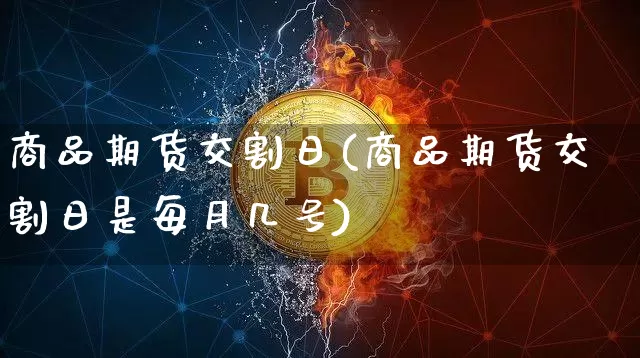 商品期货交割日(商品期货交割日是每月几号)_https://www.erdeww.com_期货行情_第1张