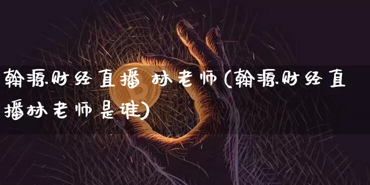 翰源财经直播 林老师(翰源财经直播林老师是谁)_https://www.erdeww.com_期货_第1张